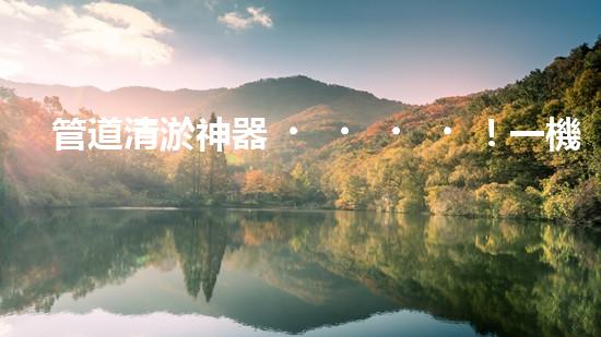 管道清淤神器！一機在手，疏通暢通無阻！